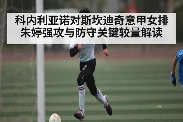 科内利亚诺对斯坎迪奇意甲女排朱婷强攻与防守关键较量解读