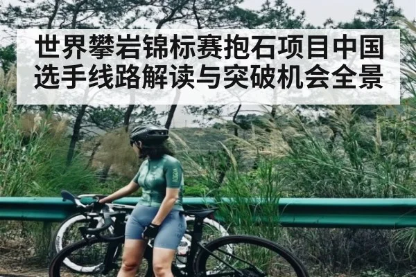 世界攀岩锦标赛抱石项目中国选手线路解读与突破机会全景