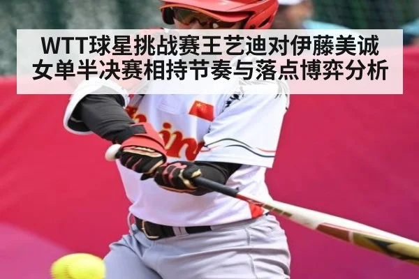 WTT球星挑战赛王艺迪对伊藤美诚女单半决赛相持节奏与落点博弈分析