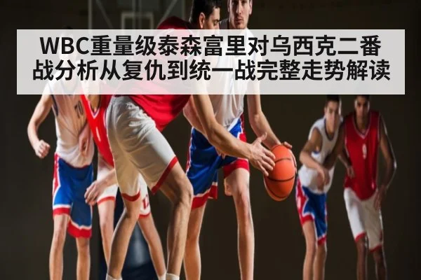 WBC重量级泰森富里对乌西克二番战分析从复仇到统一战完整走势解读